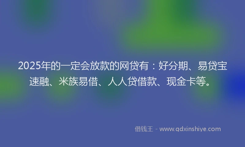 2025年的一定会放款的网贷有：好分期、易贷宝速融、米族易借、人人贷借款、现金卡等。