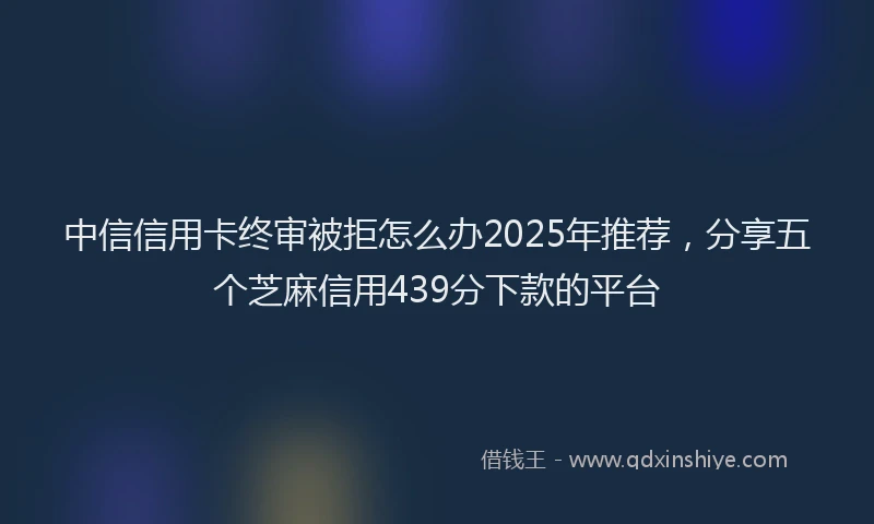 中信信用卡终审被拒怎么办2025年推荐，分享五个芝麻信用439分下款的平台