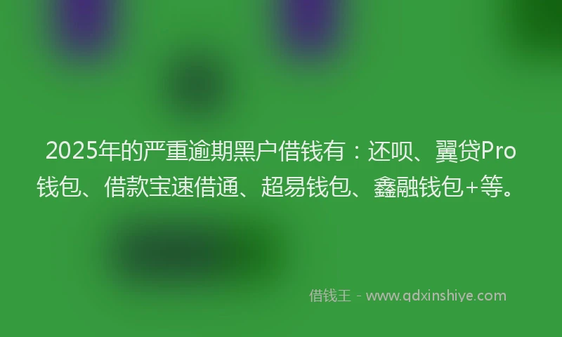 2025年的严重逾期黑户借钱有：还呗、翼贷Pro钱包、借款宝速借通、超易钱包、鑫融钱包+等。