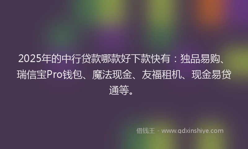 2025年的中行贷款哪款好下款快有:独品易购、瑞信宝Pro钱包、魔法现金、友福租机、现金易贷通等。