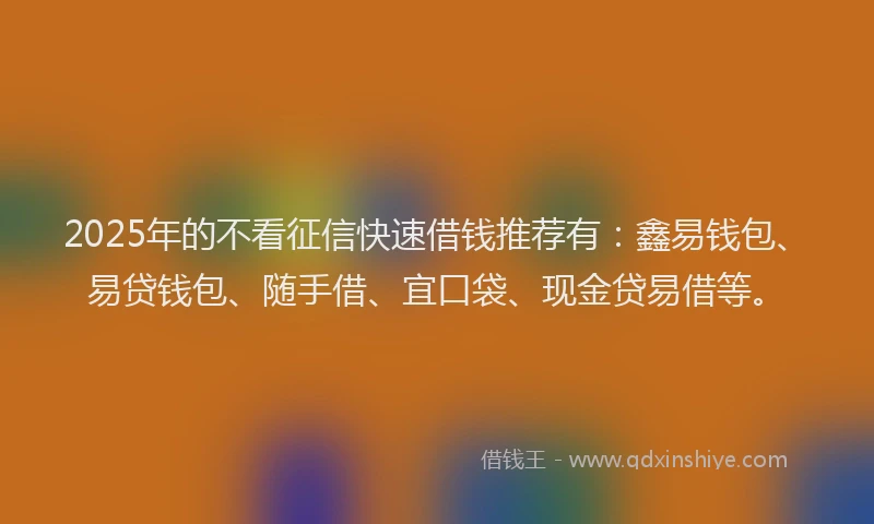 2025年的不看征信快速借钱推荐有：鑫易钱包、易贷钱包、随手借、宜口袋、现金贷易借等。