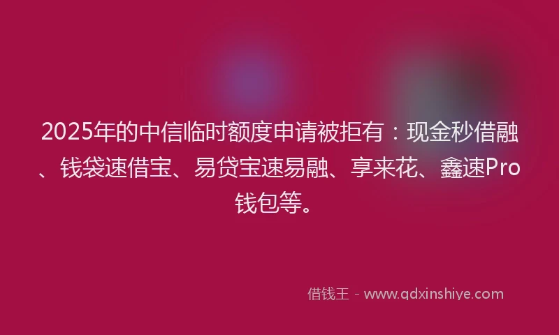 2025年的中信临时额度申请被拒有:现金秒借融、钱袋速借宝、易贷宝速易融、享来花、鑫速Pro钱包等。