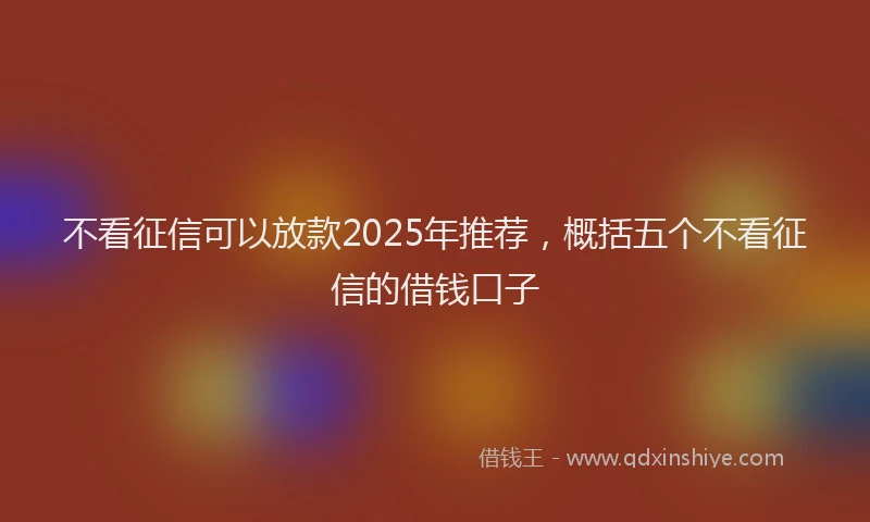 不看征信可以放款2025年推荐，概括五个不看征信的借钱口子