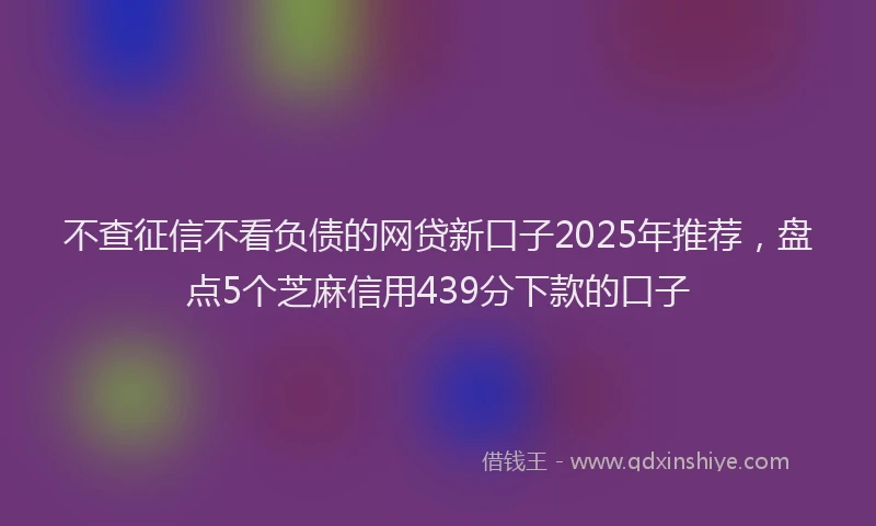 不查征信不看负债的网贷新口子2025年推荐，盘点5个芝麻信用439分下款的口子