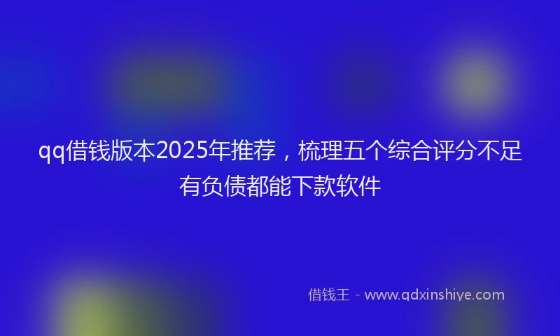 qq借钱版本2025年推荐，梳理五个综合评分不足有负债都能下款软件