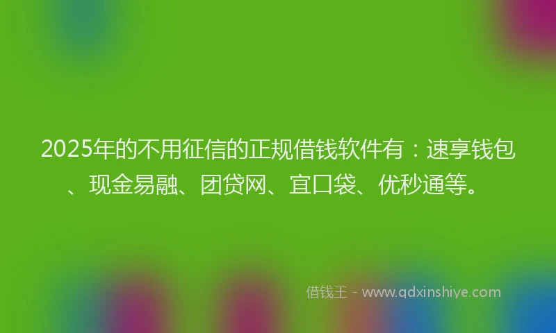 2025年的不用征信的正规借钱软件有：速享钱包、现金易融、团贷网、宜口袋、优秒通等。