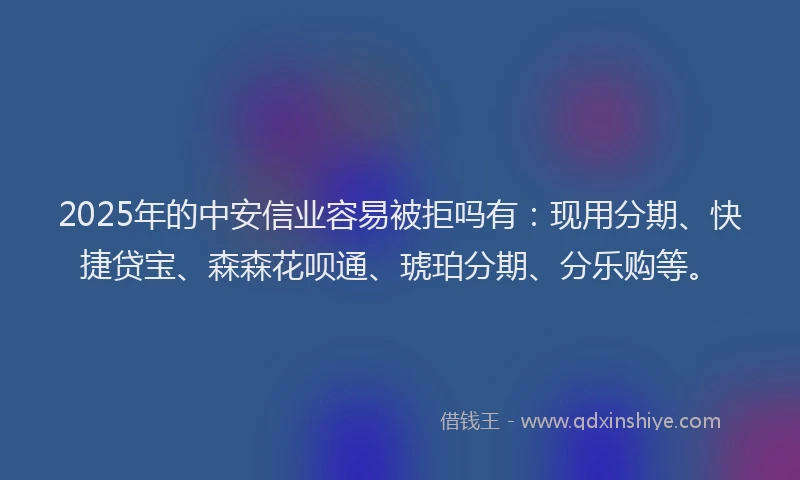 2025年的中安信业容易被拒吗有:现用分期、快捷贷宝、森森花呗通、琥珀分期、分乐购等。