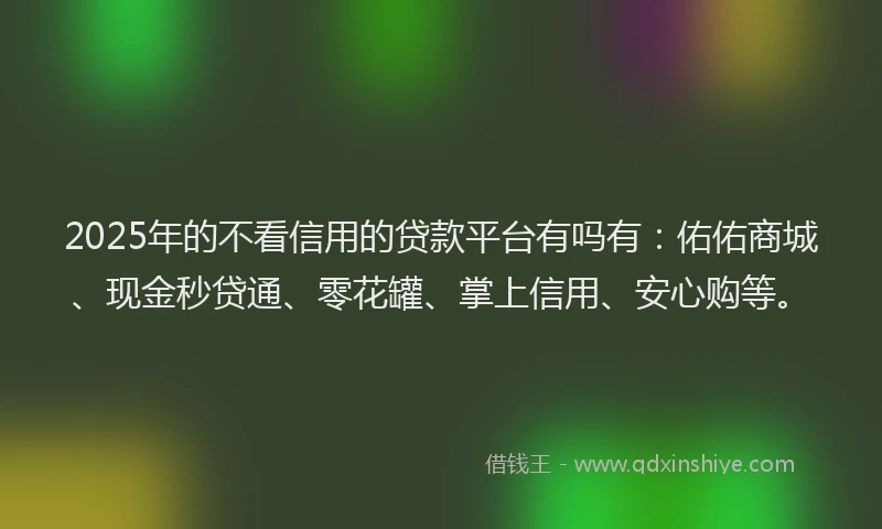 2025年的不看信用的贷款平台有吗有：佑佑商城、现金秒贷通、零花罐、掌上信用、安心购等。
