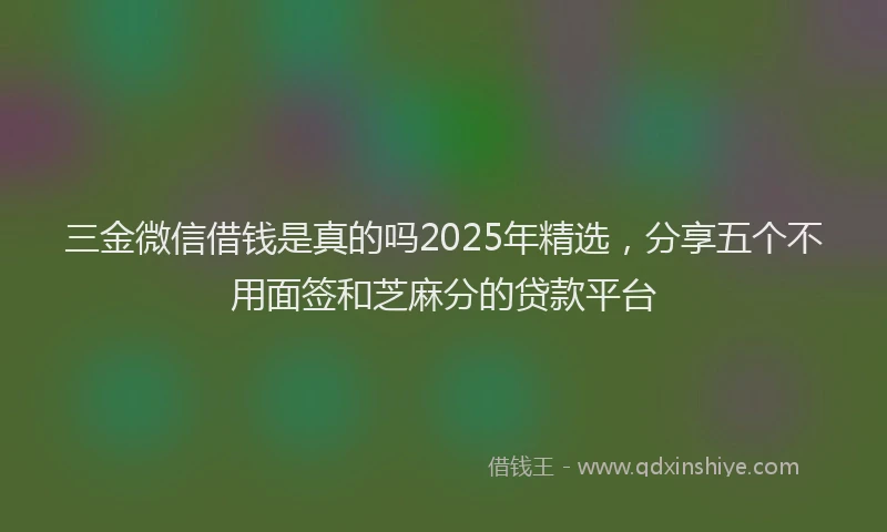 三金微信借钱是真的吗2025年精选，分享五个不用面签和芝麻分的贷款平台