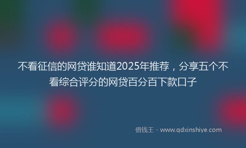 不看征信的网贷谁知道2025年推荐，分享五个不看综合评分的网贷百分百下款口子