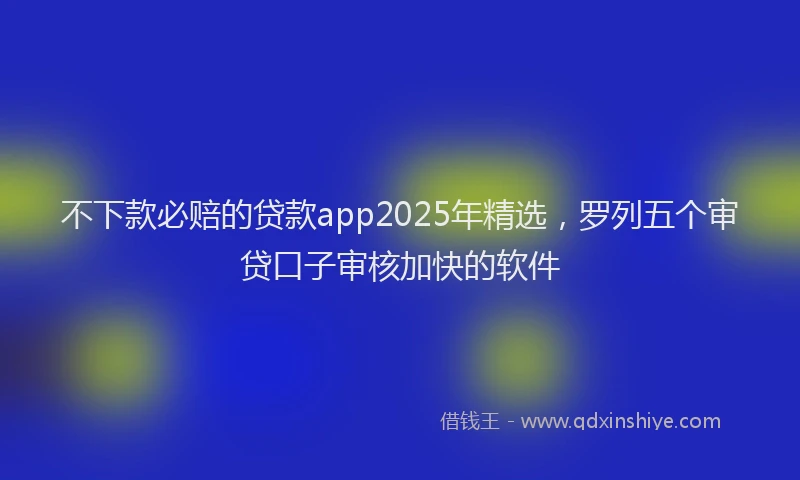 不下款必赔的贷款app2025年精选，罗列五个审贷口子审核加快的软件