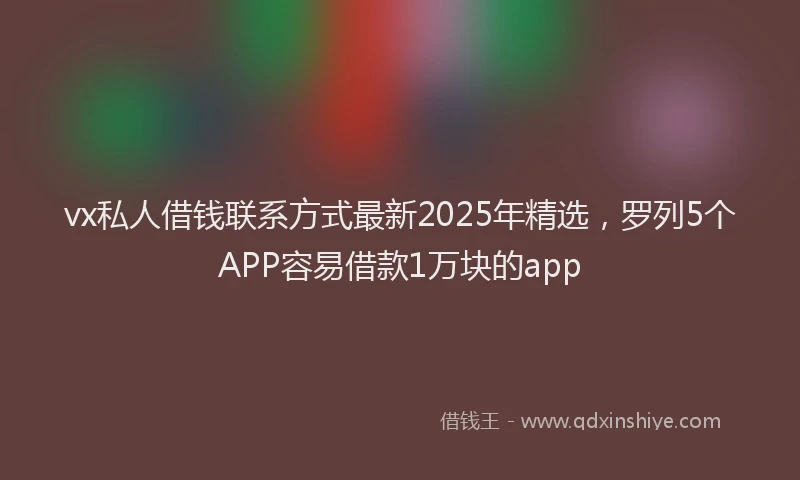 vx私人借钱联系方式最新2025年精选，罗列5个APP容易借款1万块的app