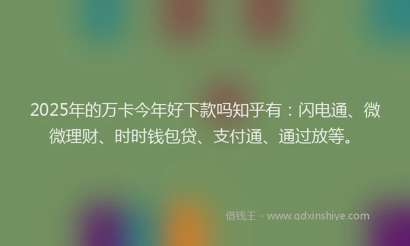 2025年的万卡今年好下款吗知乎有：闪电通、微微理财、时时钱包贷、支付通、通过放等。