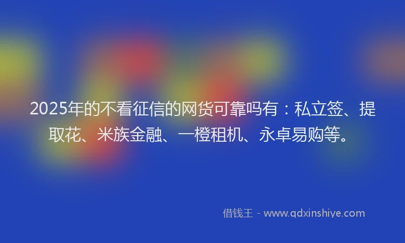 2025年的不看征信的网货可靠吗有：私立签、提取花、米族金融、一橙租机、永卓易购等。