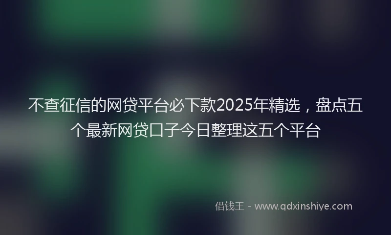 不查征信的网贷平台必下款2025年精选，盘点五个最新网贷口子今日整理这五个平台