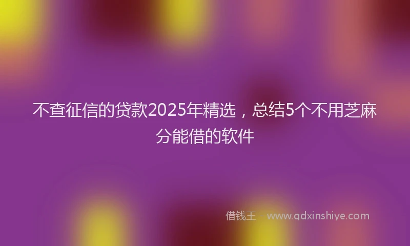 不查征信的贷款2025年精选，总结5个不用芝麻分能借的软件