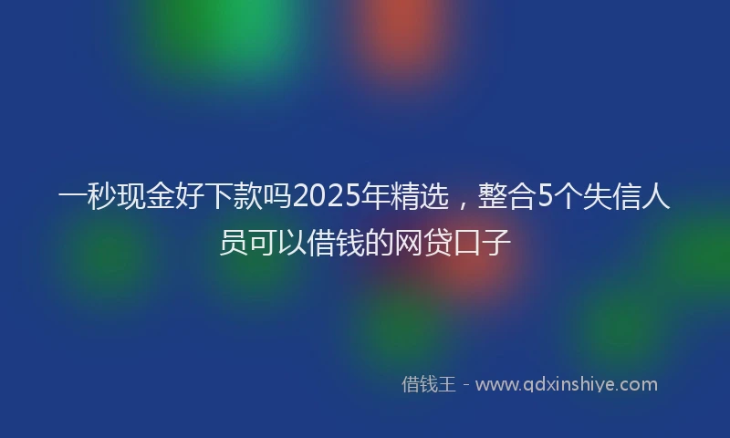 一秒现金好下款吗2025年精选，整合5个失信人员可以借钱的网贷口子