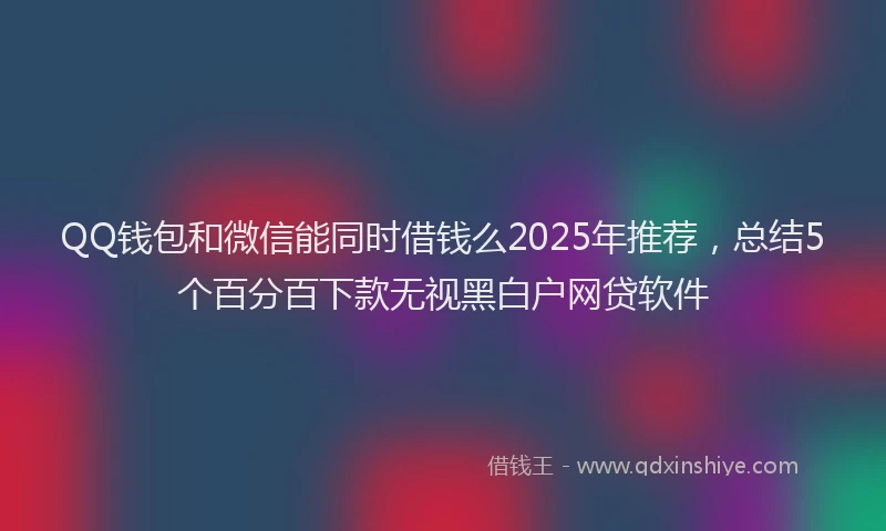 QQ钱包和微信能同时借钱么2025年推荐，总结5个百分百下款无视黑白户网贷软件