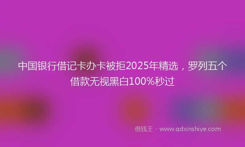中国银行借记卡办卡被拒2025年精选，罗列五个借款无视黑白100%秒过