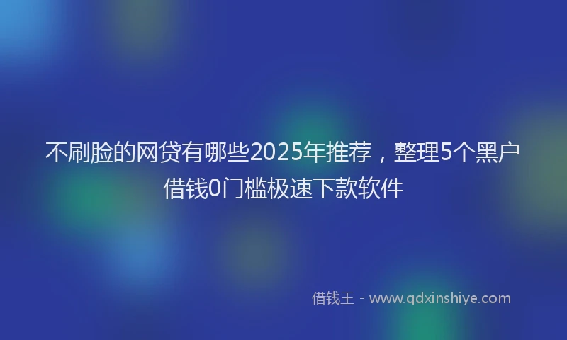 不刷脸的网贷有哪些2025年推荐，整理5个黑户借钱0门槛极速下款软件
