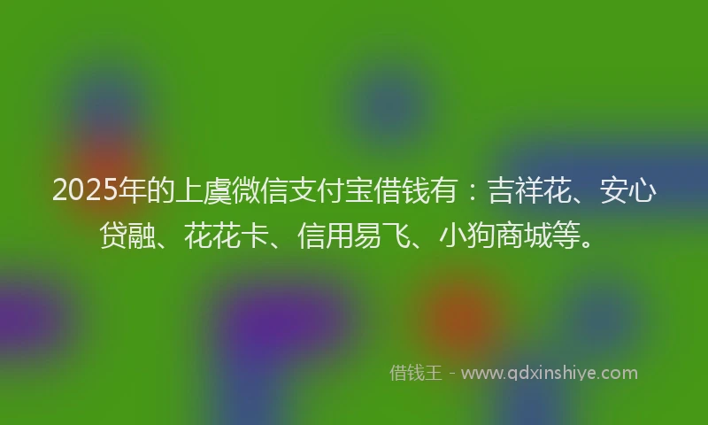 2025年的上虞微信支付宝借钱有：吉祥花、安心贷融、花花卡、信用易飞、小狗商城等。