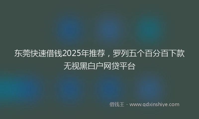 东莞快速借钱2025年推荐，罗列五个百分百下款无视黑白户网贷平台