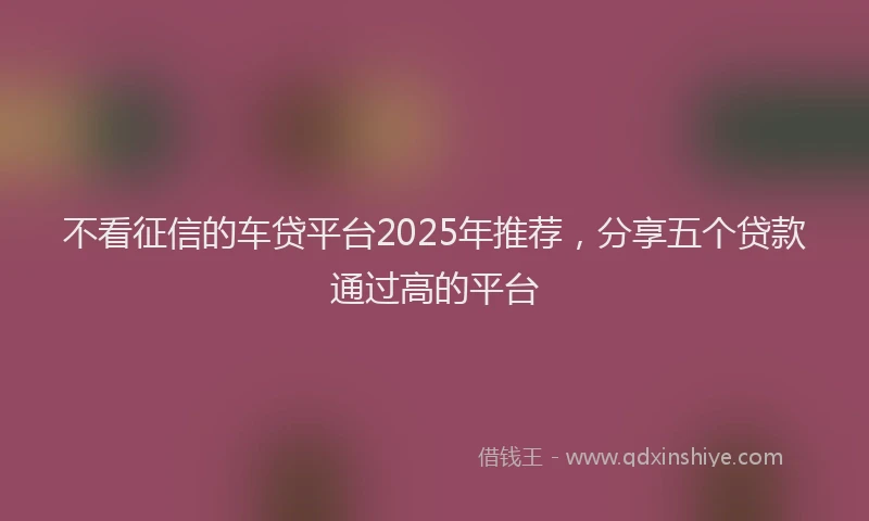 不看征信的车贷平台2025年推荐,分享五个贷款通过高的平台