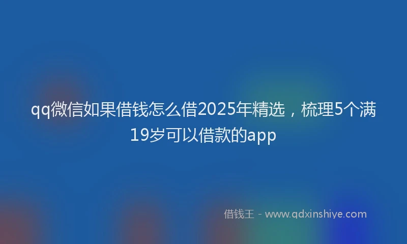 qq微信如果借钱怎么借2025年精选，梳理5个满19岁可以借款的app