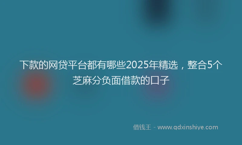 下款的网贷平台都有哪些2025年精选，整合5个芝麻分负面借款的口子
