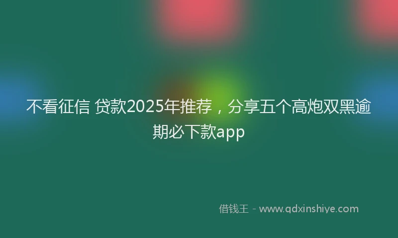不看征信 贷款2025年推荐，分享五个高炮双黑逾期必下款app