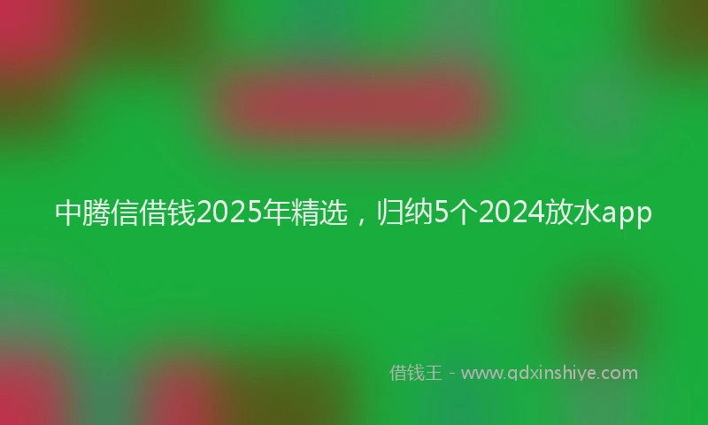 中腾信借钱2025年精选，归纳5个2024放水app