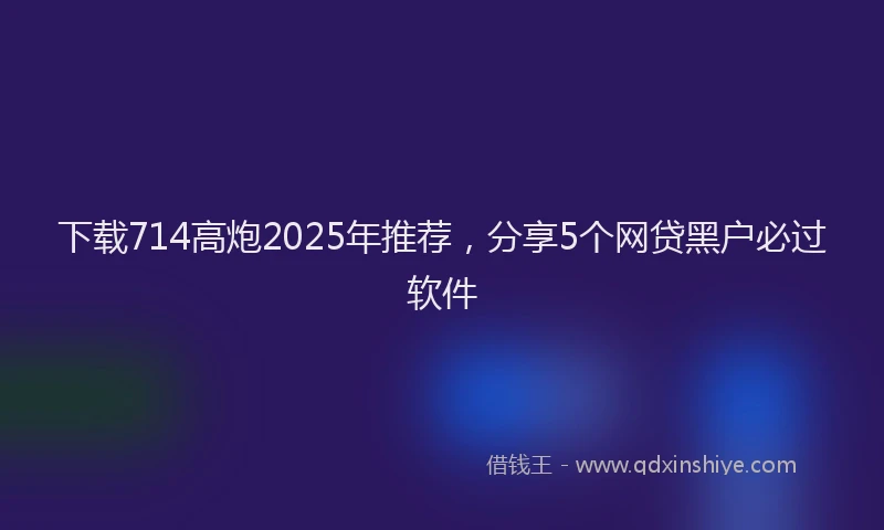 下载714高炮2025年推荐，分享5个网贷黑户必过软件