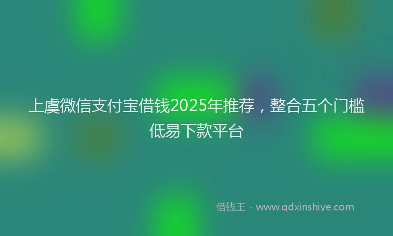 上虞微信支付宝借钱2025年推荐，整合五个门槛低易下款平台