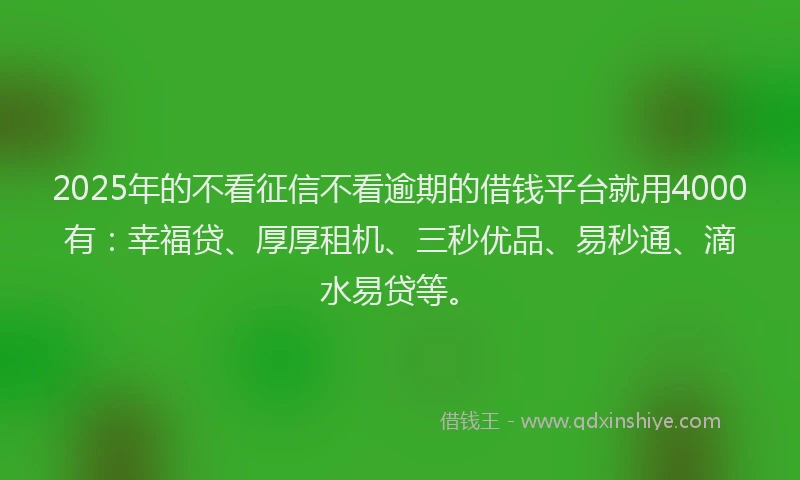 2025年的不看征信不看逾期的借钱平台就用4000有：幸福贷、厚厚租机、三秒优品、易秒通、滴水易贷等。