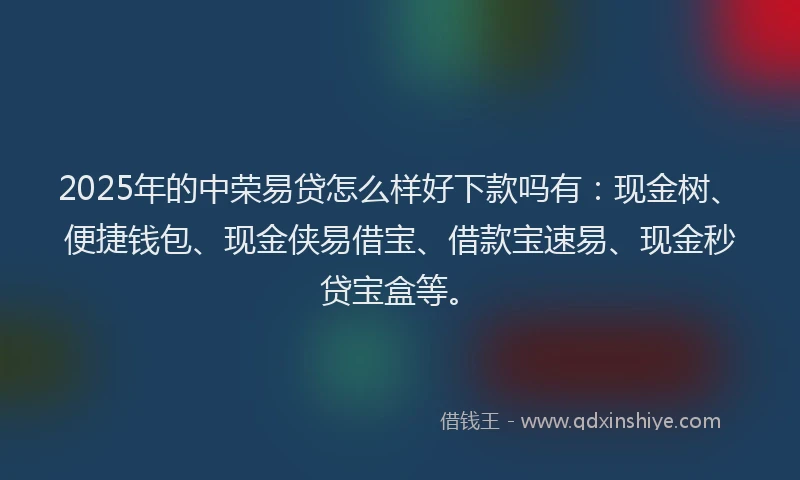 2025年的中荣易贷怎么样好下款吗有：现金树、便捷钱包、现金侠易借宝、借款宝速易、现金秒贷宝盒等。
