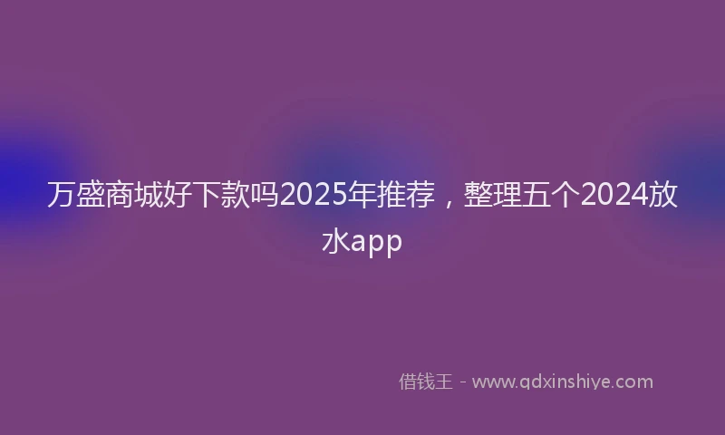 万盛商城好下款吗2025年推荐，整理五个2024放水app
