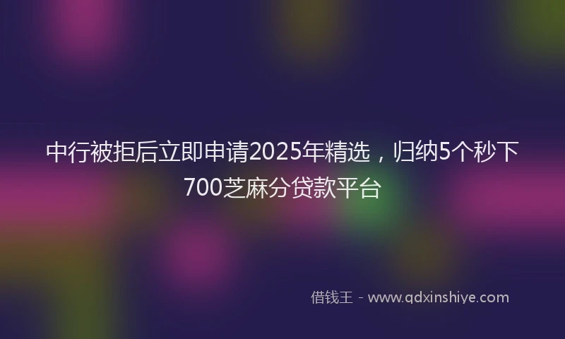 中行被拒后立即申请2025年精选，归纳5个秒下700芝麻分贷款平台