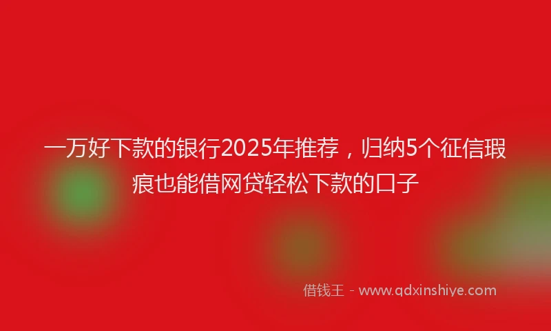 一万好下款的银行2025年推荐，归纳5个征信瑕疵也能借网贷轻松下款的口子