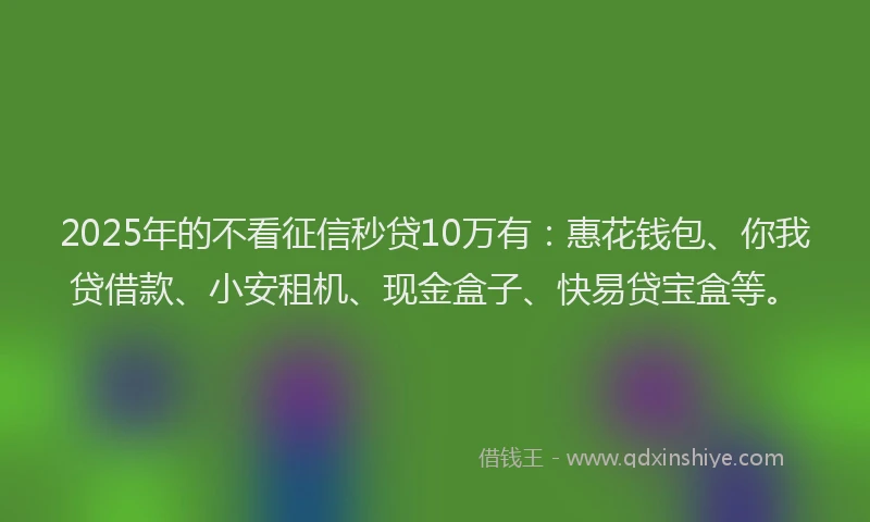 2025年的不看征信秒贷10万有：惠花钱包、你我贷借款、小安租机、现金盒子、快易贷宝盒等。