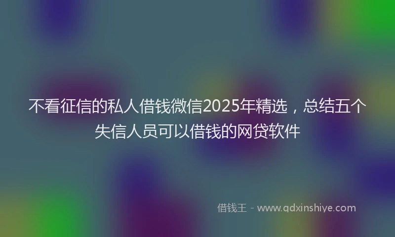 不看征信的私人借钱微信2025年精选，总结五个失信人员可以借钱的网贷软件