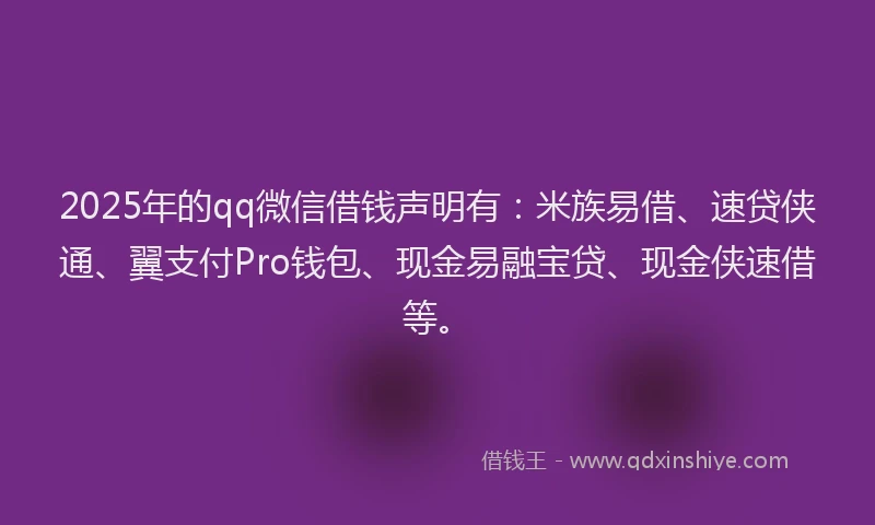 2025年的qq微信借钱声明有：米族易借、速贷侠通、翼支付Pro钱包、现金易融宝贷、现金侠速借等。