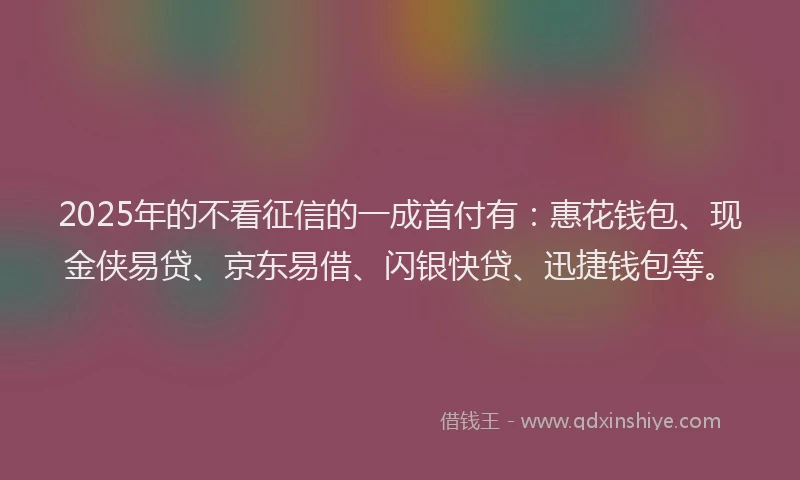 2025年的不看征信的一成首付有：惠花钱包、现金侠易贷、京东易借、闪银快贷、迅捷钱包等。