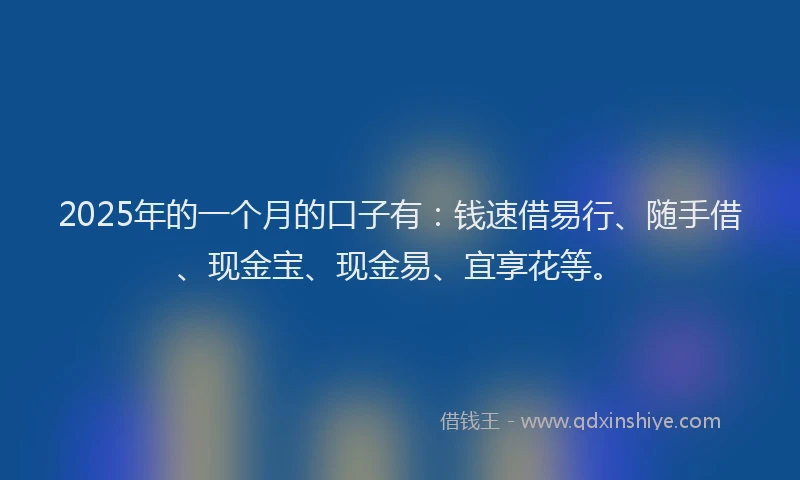 2025年的一个月的口子有：钱速借易行、随手借、现金宝、现金易、宜享花等。
