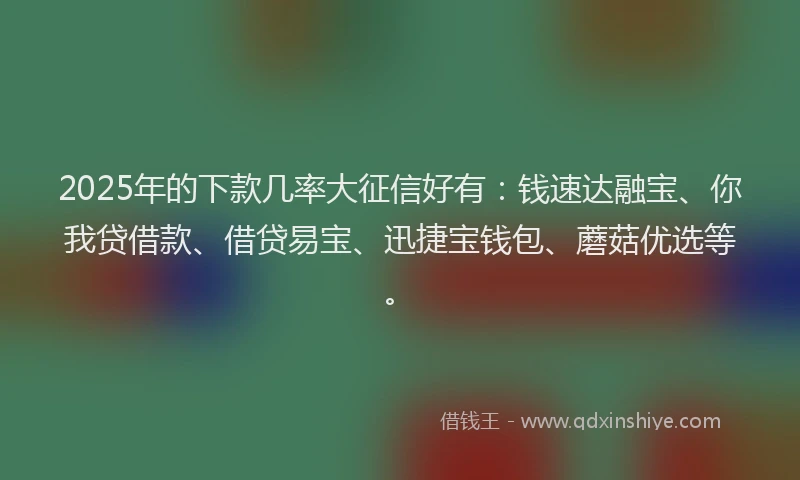 2025年的下款几率大征信好有：钱速达融宝、你我贷借款、借贷易宝、迅捷宝钱包、蘑菇优选等。