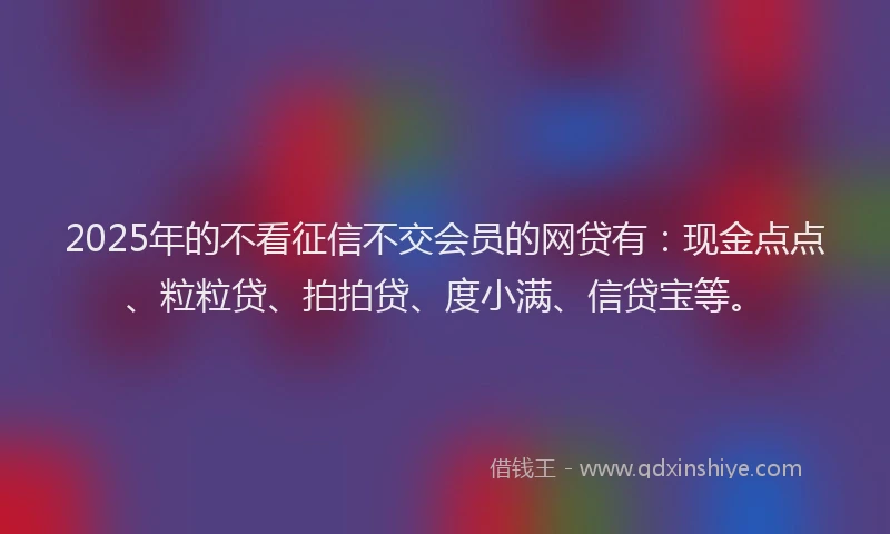 2025年的不看征信不交会员的网贷有：现金点点、粒粒贷、拍拍贷、度小满、信贷宝等。