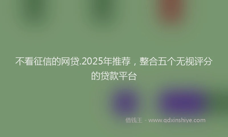 不看征信的网贷.2025年推荐,整合五个无视评分的贷款平台