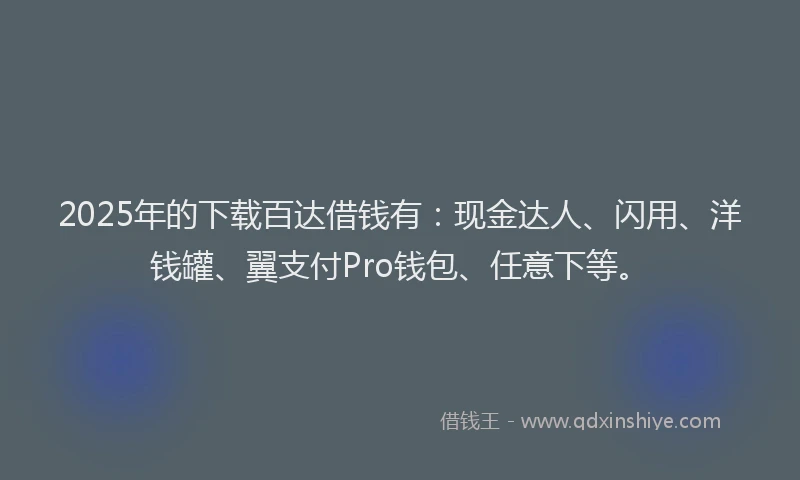 2025年的下载百达借钱有：现金达人、闪用、洋钱罐、翼支付Pro钱包、任意下等。