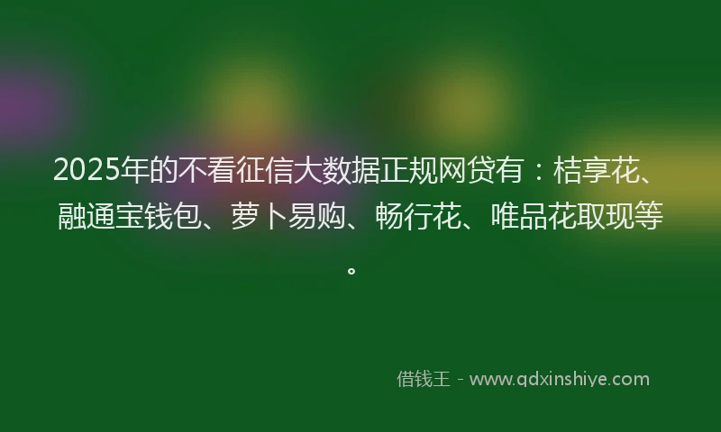 2025年的不看征信大数据正规网贷有：桔享花、融通宝钱包、萝卜易购、畅行花、唯品花取现等。