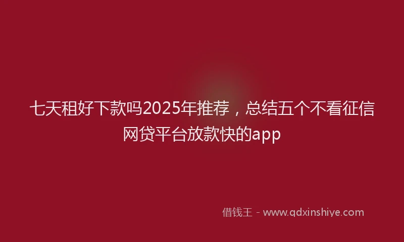 七天租好下款吗2025年推荐，总结五个不看征信网贷平台放款快的app