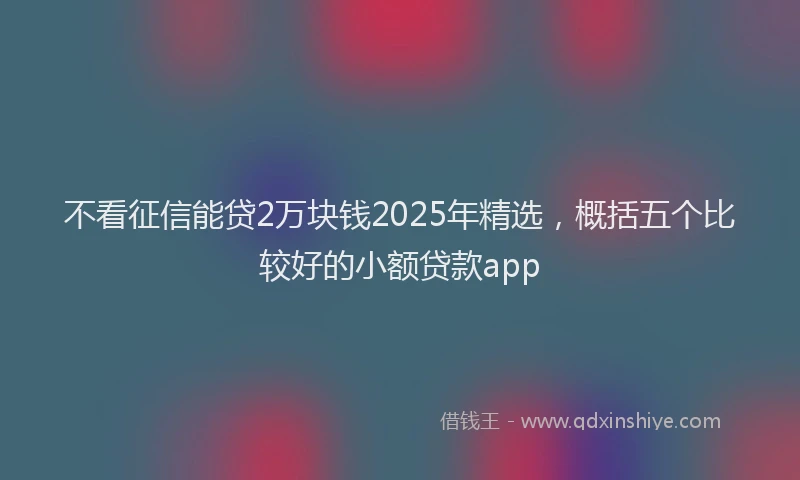 不看征信能贷2万块钱2025年精选，概括五个比较好的小额贷款app